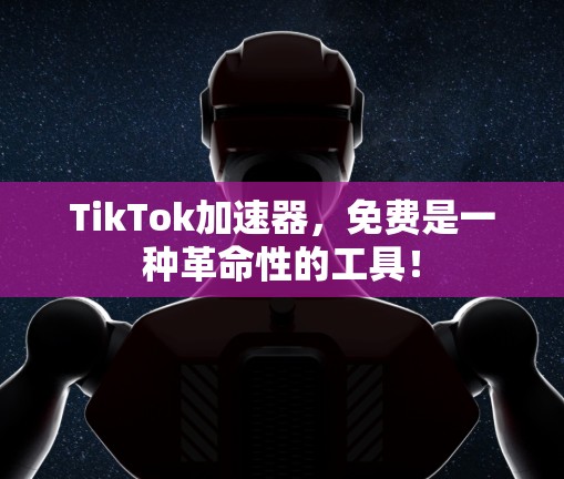 TikTok加速器,免费是一种革命性的工具! TikTok加速器,免费是一种革命性的工具!