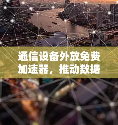 通信设备外放免费加速器,推动数据传输速度的高效解决方案 通信设备外放免费加速器,推动数据传输速度的高效解决方案