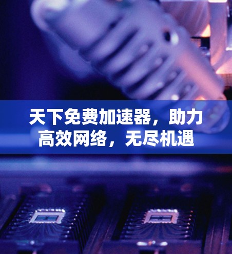 天下免费加速器,助力高效网络,无尽机遇 天下免费加速器,助力高效网络,无尽机遇