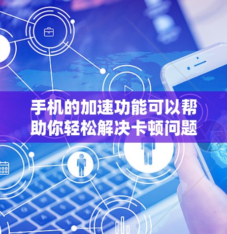 手机的加速功能可以帮助你轻松解决卡顿问题。以下是几种常见的免费加速器及其使用方法
