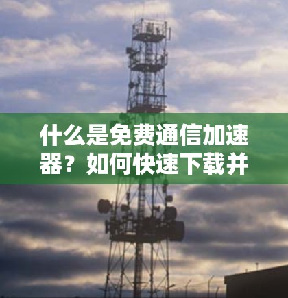 什么是免费通信加速器？如何快速下载并使用它？