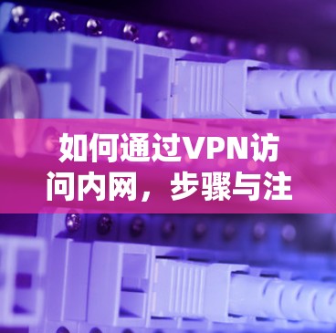 如何通过VPN访问内网，步骤与注意事项详解