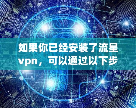 如果你已经安装了流星vpn，可以通过以下步骤在手机上使用它