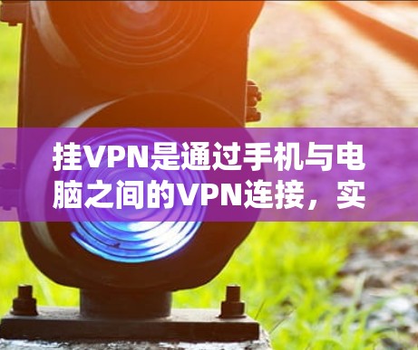 挂VPN是通过手机与电脑之间的VPN连接,实现用户在手机上访问远程电脑的网络服务。以下是详细的步骤和信息,帮助您更好地理解和使用挂VPN 挂VPN是通过手机与电脑之间的VPN连接,实现用户在手机上访问远程电脑的网络服务。以下是详细的步骤和信息,帮助您更好地理解和使用挂VPN