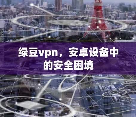 绿豆vpn,安卓设备中的安全困境 绿豆vpn,安卓设备中的安全困境