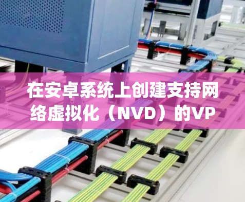 在安卓系统上创建支持网络虚拟化(NVD)的VPN,可以采用以下步骤,使用OpenVPN作为示例 在安卓系统上创建支持网络虚拟化(NVD)的VPN,可以采用以下步骤,使用OpenVPN作为示例