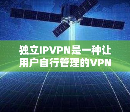 独立IPVPN是一种让用户自行管理的VPN模式,适合对网络环境有严格控制需求的用户。以下是对该技术的详细总结 独立IPVPN是一种让用户自行管理的VPN模式,适合对网络环境有严格控制需求的用户。以下是对该技术的详细总结