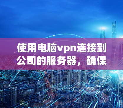 使用电脑vpn连接到公司的服务器,确保安全性和高效性,可以遵循以下步骤进行 使用电脑vpn连接到公司的服务器,确保安全性和高效性,可以遵循以下步骤进行