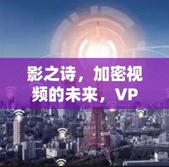 影之诗,加密视频的未来,VPN的守护者 影之诗,加密视频的未来,VPN的守护者