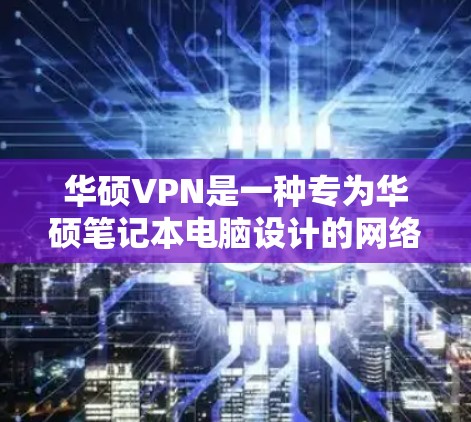 华硕VPN是一种专为华硕笔记本电脑设计的网络VPN解决方案，旨在帮助用户实现电脑与互联网的无缝连接。以下是关于如何使用华硕VPN服务器的一些关键信息和步骤