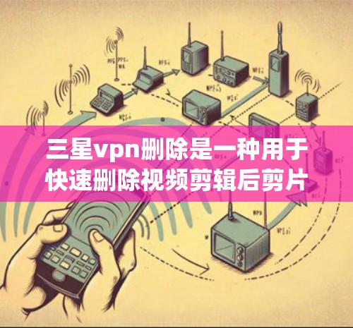 三星vpn删除是一种用于快速删除视频剪辑后剪片的视频脚本软件。它支持删除多个视频文件以及特定的视频剪辑部分,适用于处理大量视频文件的需求。以下是详细的步骤和信息 三星vpn删除是一种用于快速删除视频剪辑后剪片的视频脚本软件。它支持删除多个视频文件以及特定的视频剪辑部分,适用于处理大量视频文件的需求。以下是详细的步骤和信息