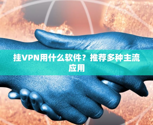 挂VPN用什么软件？推荐多种主流应用