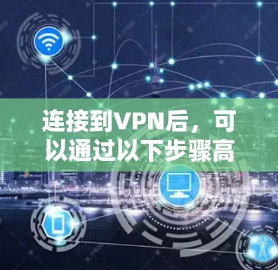 连接到VPN后,可以通过以下步骤高效使用 连接到VPN后,可以通过以下步骤高效使用