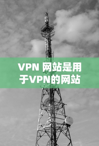 VPN 网站是用于VPN的网站，提供在线视频、音乐、文件等服务的平台。以下是关于VPN的一些基本信息