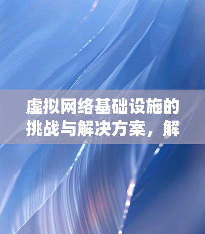 虚拟网络基础设施的挑战与解决方案，解决vpn未分配虚拟IP问题