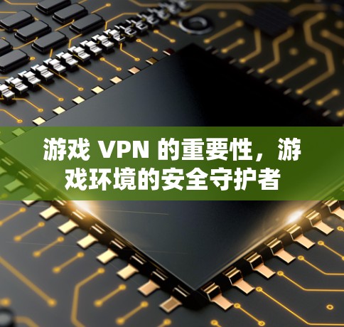 游戏 VPN 的重要性,游戏环境的安全守护者 游戏 VPN 的重要性,游戏环境的安全守护者