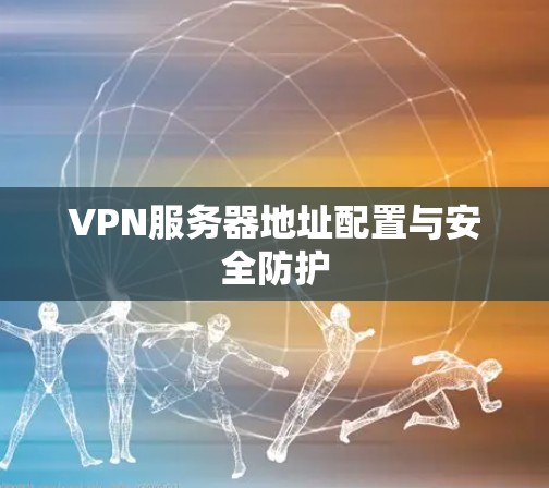 VPN服务器地址配置与安全防护 VPN服务器地址配置与安全防护