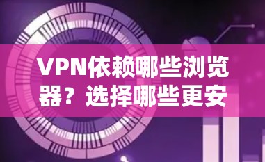 VPN依赖哪些浏览器？选择哪些更安全？