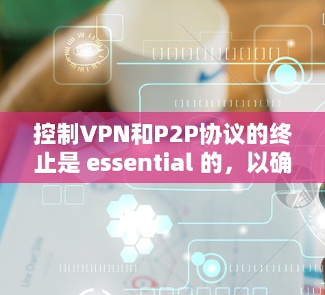 控制VPN和P2P协议的终止是 essential 的，以确保网络的稳定和数据的可靠传输。以下是一些关键步骤和方法来控制协议终止