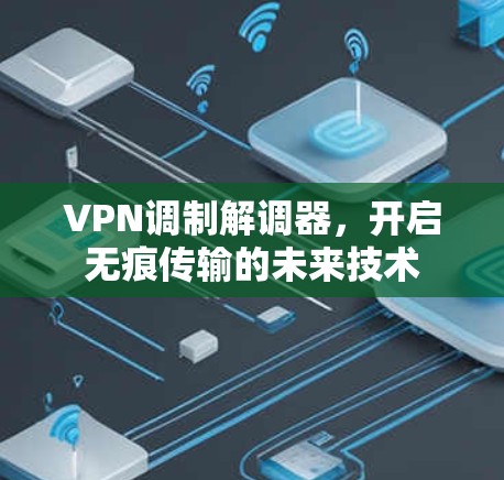 VPN调制解调器,开启无痕传输的未来技术 VPN调制解调器,开启无痕传输的未来技术
