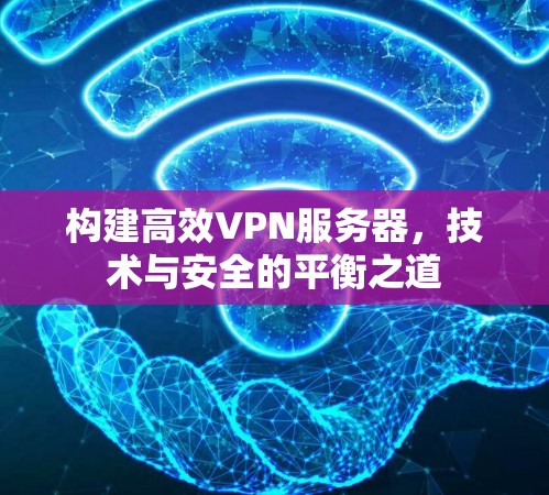 构建高效VPN服务器,技术与安全的平衡之道 构建高效VPN服务器,技术与安全的平衡之道