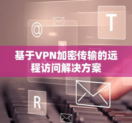 基于VPN加密传输的远程访问解决方案 基于VPN加密传输的远程访问解决方案