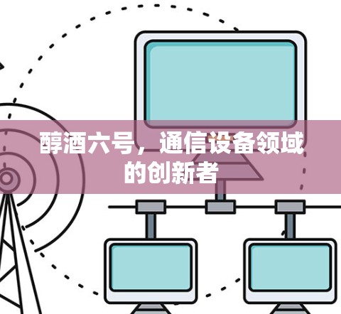 醇酒六号,通信设备领域的创新者 醇酒六号,通信设备领域的创新者