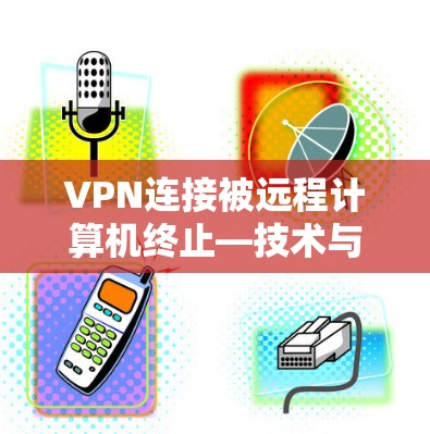 VPN连接被远程计算机终止—技术与安全的双重挑战 VPN连接被远程计算机终止—技术与安全的双重挑战