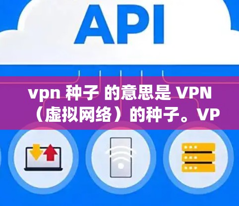 vpn 种子 的意思是 VPN(虚拟网络)的种子。VPN是一种用于远程访问互联网的技术,允许用户从外部设备访问内部服务器,从而获得远程访问权限。以下是关于VPN的一些基本信息 vpn 种子 的意思是 VPN(虚拟网络)的种子。VPN是一种用于远程访问互联网的技术,允许用户从外部设备访问内部服务器,从而获得远程访问权限。以下是关于VPN的一些基本信息