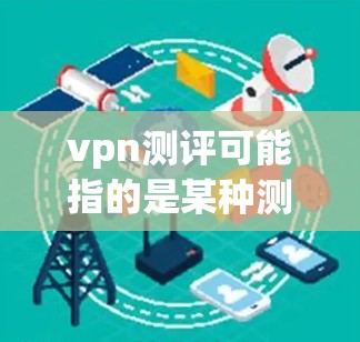 vpn测评可能指的是某种测试或评估工具,具体取决于上下文。以下是对vpn测评的详细解答 vpn测评可能指的是某种测试或评估工具,具体取决于上下文。以下是对vpn测评的详细解答