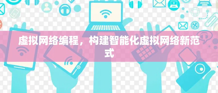 虚拟网络编程,构建智能化虚拟网络新范式 虚拟网络编程,构建智能化虚拟网络新范式