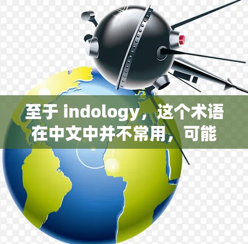至于 indology,这个术语在中文中并不常用,可能是一个拼写错误或者特定领域中的术语。在中文语境中,你可以理解为文化或宗教等概念,因此可能需要更多的上下文来明确其含义 至于 indology,这个术语在中文中并不常用,可能是一个拼写错误或者特定领域中的术语。在中文语境中,你可以理解为文化或宗教等概念,因此可能需要更多的上下文来明确其含义