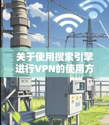 关于使用搜索引擎进行VPN的使用方法,通常包括以下步骤 关于使用搜索引擎进行VPN的使用方法,通常包括以下步骤