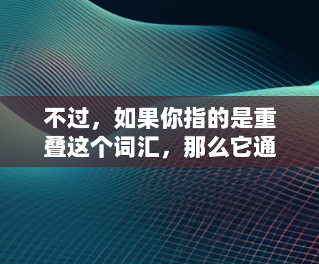 不过，如果你指的是重叠这个词汇，那么它通常在不同的上下文中有不同的含义。例如，在重叠中，它可以指两个或多个事物的共同部分或重叠部分