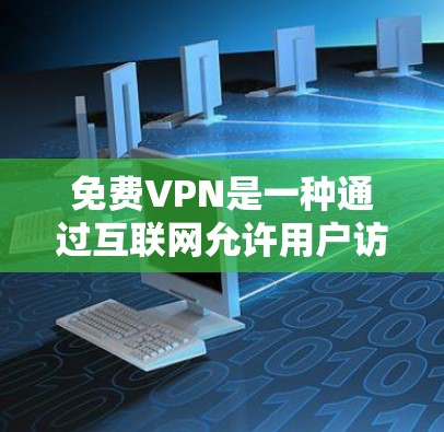 免费VPN是一种通过互联网允许用户访问国内或国际网络软件的软件。它不需要购买任何设备，用户可以自行下载并使用。以下是关于免费VPN的一些信息和教程
