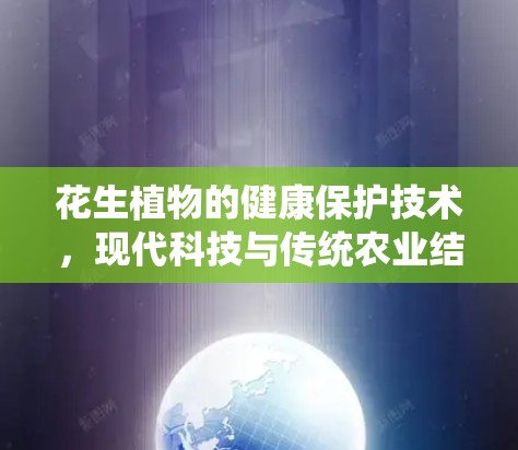 花生植物的健康保护技术，现代科技与传统农业结合的新解决方案