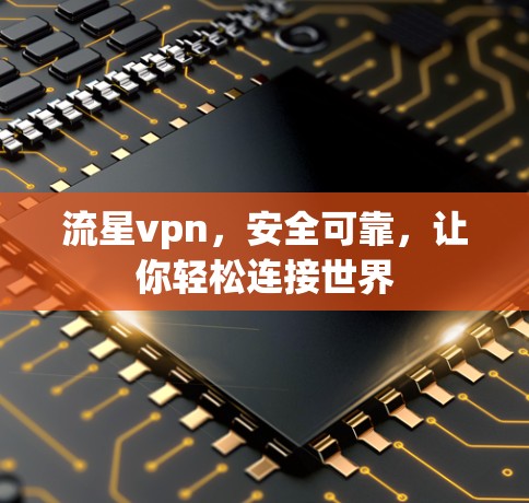 流星vpn,安全可靠,让你轻松连接世界 流星vpn,安全可靠,让你轻松连接世界