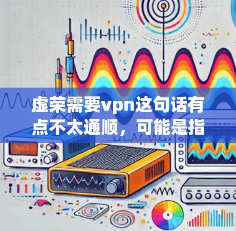 虚荣需要vpn这句话有点不太通顺,可能是指虚拟网络(VPN)与虚荣之间的关系。以下是对这句话的解释和可能的含义 虚荣需要vpn这句话有点不太通顺,可能是指虚拟网络(VPN)与虚荣之间的关系。以下是对这句话的解释和可能的含义