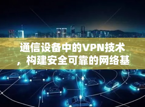 通信设备中的VPN技术,构建安全可靠的网络基础 通信设备中的VPN技术,构建安全可靠的网络基础