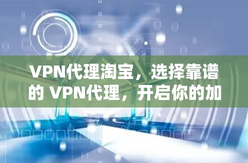 VPN代理淘宝，选择靠谱的 VPN代理，开启你的加密之旅