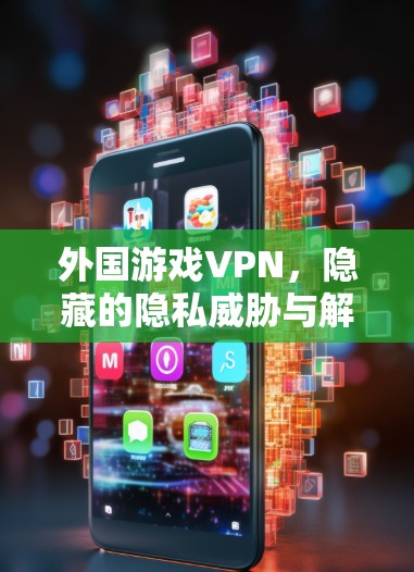 外国游戏VPN,隐藏的隐私威胁与解决方案 外国游戏VPN,隐藏的隐私威胁与解决方案