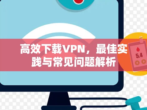 高效下载VPN,最佳实践与常见问题解析 高效下载VPN,最佳实践与常见问题解析