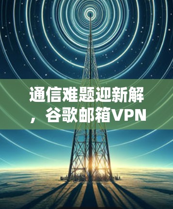 通信难题迎新解，谷歌邮箱VPN助力高效通信