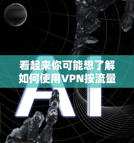 看起来你可能想了解如何使用VPN按流量,或者你可能在讨论流量管理与VPN的关系。以下是一些可能的解释和建议 看起来你可能想了解如何使用VPN按流量,或者你可能在讨论流量管理与VPN的关系。以下是一些可能的解释和建议