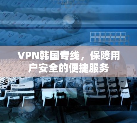 VPN韩国专线,保障用户安全的便捷服务 VPN韩国专线,保障用户安全的便捷服务