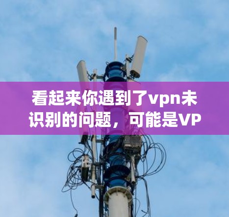 看起来你遇到了vpn未识别的问题,可能是VPN服务连接不上。以下是一些可能的解决方案 看起来你遇到了vpn未识别的问题,可能是VPN服务连接不上。以下是一些可能的解决方案