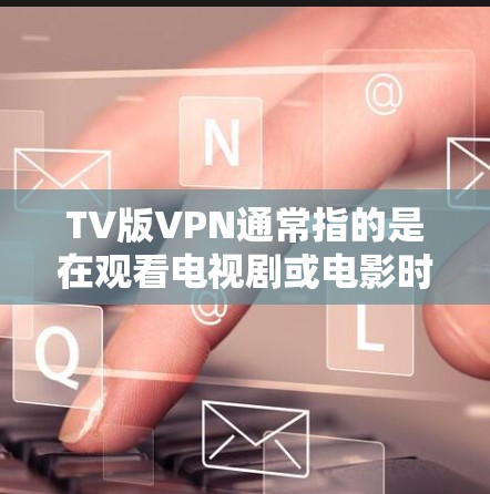 TV版VPN通常指的是在观看电视剧或电影时,利用VPN技术来隔离网络,从而更好地享受内容。这里有一些建议和方法,帮助你更好地使用VPN来观看VPN版的电视剧或电影 TV版VPN通常指的是在观看电视剧或电影时,利用VPN技术来隔离网络,从而更好地享受内容。这里有一些建议和方法,帮助你更好地使用VPN来观看VPN版的电视剧或电影