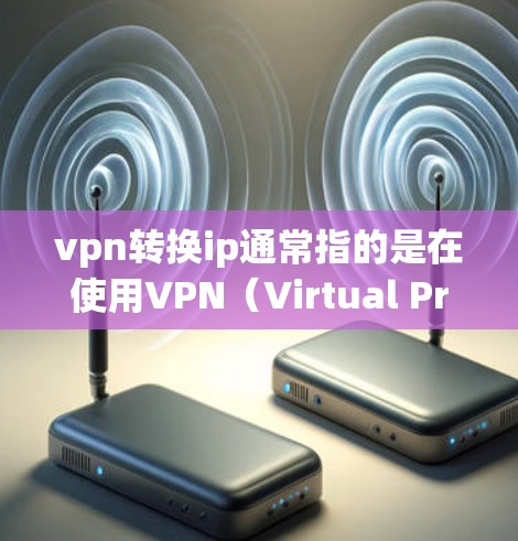 vpn转换ip通常指的是在使用VPN（Virtual Private Network）时，需要将VPN连接到特定的IP地址。如果IP地址被修改或被拒绝，可能需要通过以下方法来转换或调整