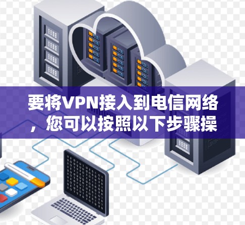 要将VPN接入到电信网络，您可以按照以下步骤操作