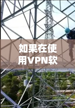 如果在使用VPN软件后仍然无法连接，可以按照以下步骤进行检查和调整